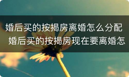 婚后买的按揭房离婚怎么分配 婚后买的按揭房现在要离婚怎么分