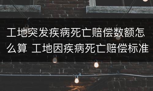工地突发疾病死亡赔偿数额怎么算 工地因疾病死亡赔偿标准