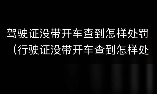 驾驶证没带开车查到怎样处罚（行驶证没带开车查到怎样处罚）