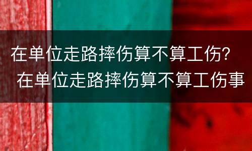 在单位走路摔伤算不算工伤？ 在单位走路摔伤算不算工伤事故