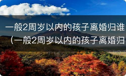 一般2周岁以内的孩子离婚归谁（一般2周岁以内的孩子离婚归谁抚养）