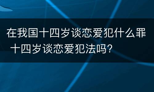 在我国十四岁谈恋爱犯什么罪 十四岁谈恋爱犯法吗?