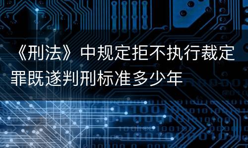 《刑法》中规定拒不执行裁定罪既遂判刑标准多少年