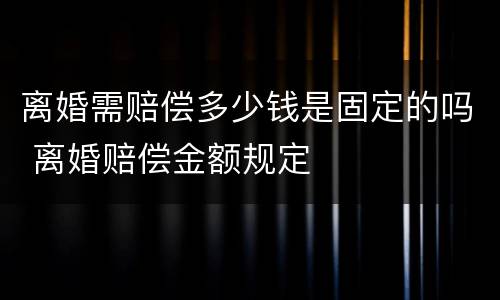 离婚需赔偿多少钱是固定的吗 离婚赔偿金额规定