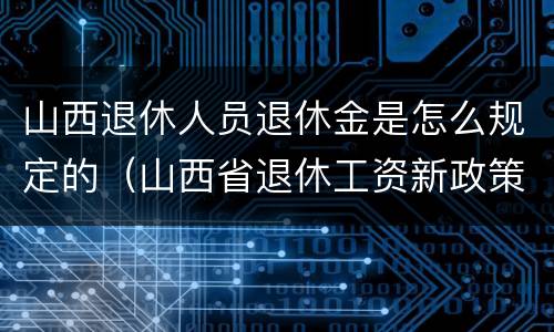 山西退休人员退休金是怎么规定的（山西省退休工资新政策）