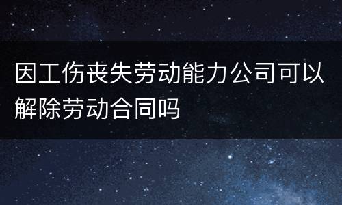 因工伤丧失劳动能力公司可以解除劳动合同吗