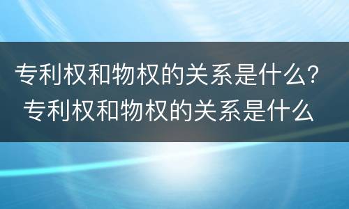 专利权和物权的关系是什么？ 专利权和物权的关系是什么