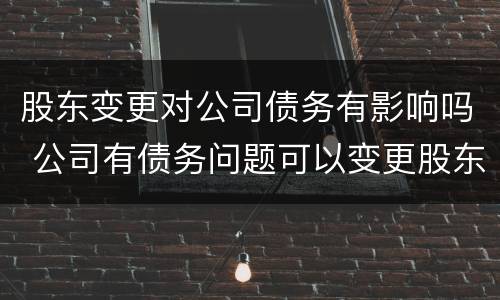 股东变更对公司债务有影响吗 公司有债务问题可以变更股东吗