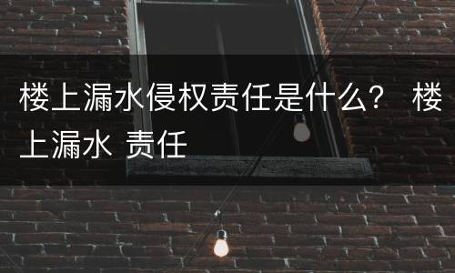 楼上漏水侵权责任是什么？ 楼上漏水 责任