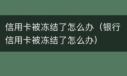 信用卡被冻结了怎么办（银行信用卡被冻结了怎么办）