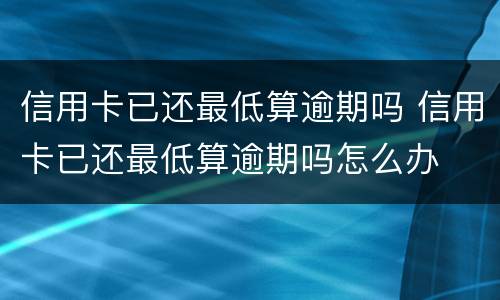 信用卡已还最低算逾期吗 信用卡已还最低算逾期吗怎么办