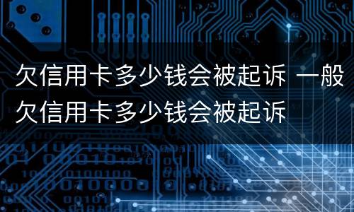 欠信用卡多少钱会被起诉 一般欠信用卡多少钱会被起诉