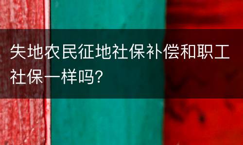 失地农民征地社保补偿和职工社保一样吗？