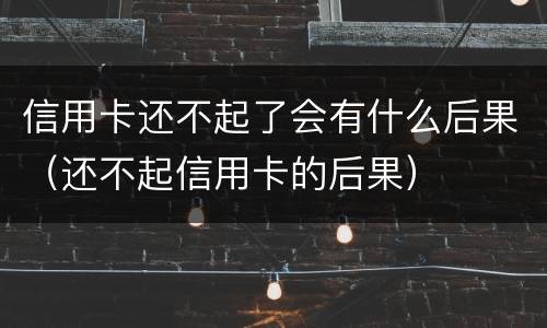 信用卡还不起了会有什么后果（还不起信用卡的后果）