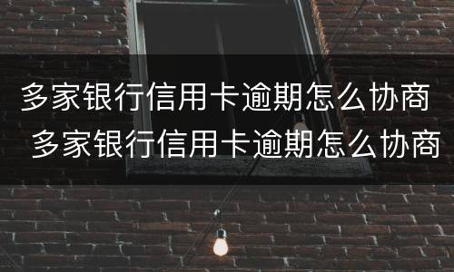 多家银行信用卡逾期怎么协商 多家银行信用卡逾期怎么协商还款