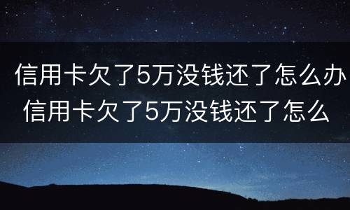 信用卡欠了5万没钱还了怎么办 信用卡欠了5万没钱还了怎么办呢