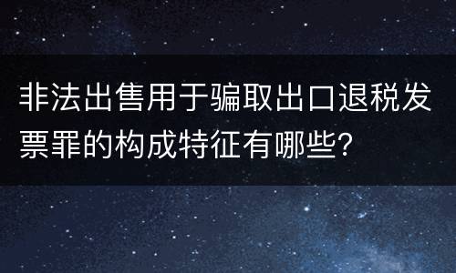 非法出售用于骗取出口退税发票罪的构成特征有哪些？