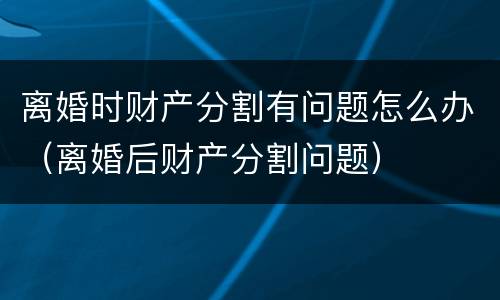离婚时财产分割有问题怎么办（离婚后财产分割问题）