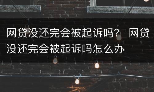 网贷没还完会被起诉吗？ 网贷没还完会被起诉吗怎么办