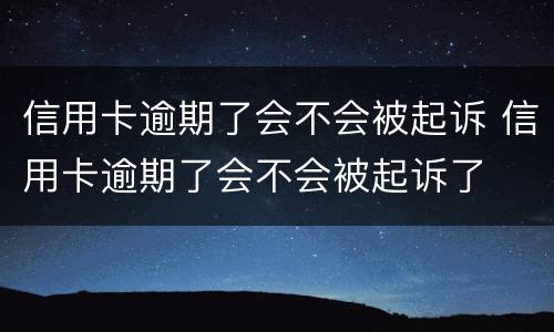 信用卡逾期了会不会被起诉 信用卡逾期了会不会被起诉了