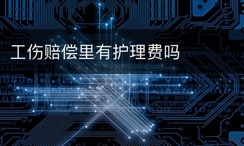 工伤赔偿里有护理费吗