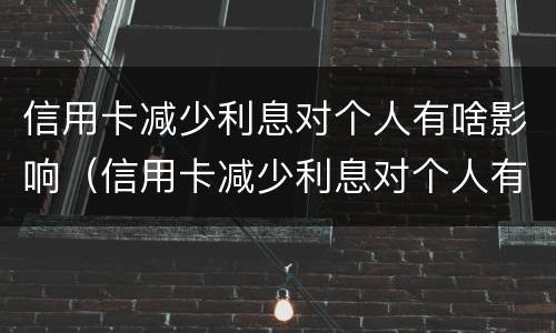 信用卡减少利息对个人有啥影响（信用卡减少利息对个人有啥影响没）