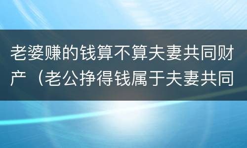 老婆赚的钱算不算夫妻共同财产（老公挣得钱属于夫妻共同财产吗）