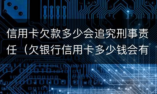 信用卡欠款多少会追究刑事责任（欠银行信用卡多少钱会有刑事责任）