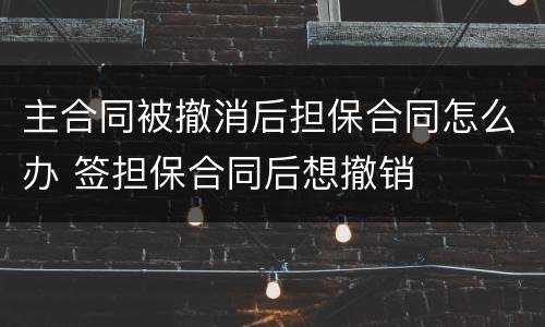 主合同被撤消后担保合同怎么办 签担保合同后想撤销