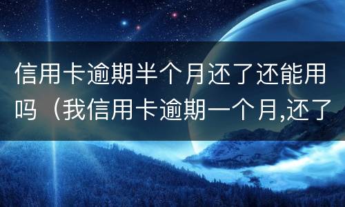 信用卡逾期半个月还了还能用吗（我信用卡逾期一个月,还了之后还能用吗）