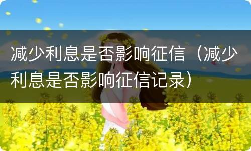 减少利息是否影响征信（减少利息是否影响征信记录）