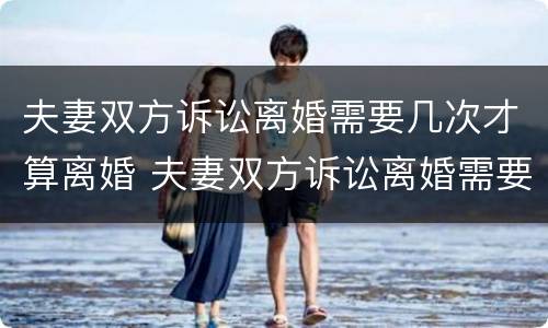 夫妻双方诉讼离婚需要几次才算离婚 夫妻双方诉讼离婚需要几次才算离婚了