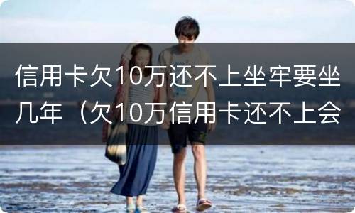 信用卡欠10万还不上坐牢要坐几年（欠10万信用卡还不上会坐牢吗）