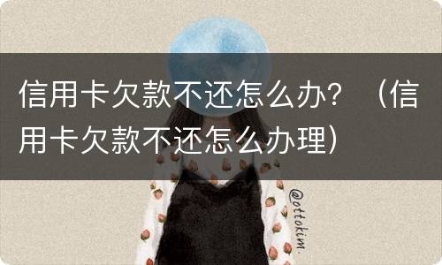 信用卡欠款不还怎么办？（信用卡欠款不还怎么办理）