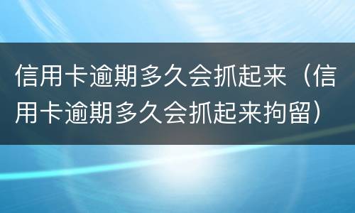 信用卡逾期多久会抓起来（信用卡逾期多久会抓起来拘留）