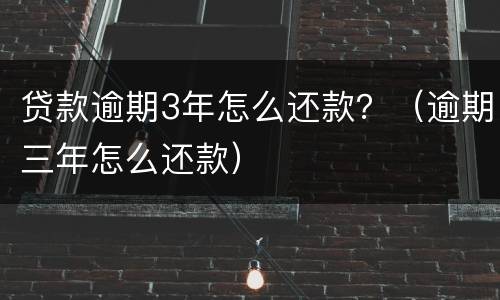 贷款逾期3年怎么还款？（逾期三年怎么还款）