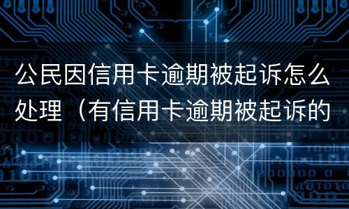 公民因信用卡逾期被起诉怎么处理（有信用卡逾期被起诉的吗）