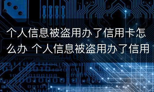 个人信息被盗用办了信用卡怎么办 个人信息被盗用办了信用卡怎么办呢