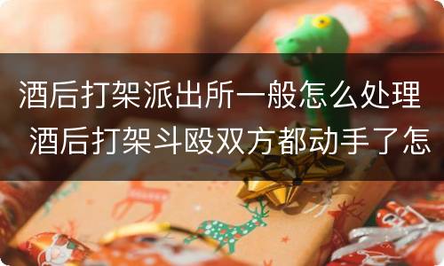 酒后打架派出所一般怎么处理 酒后打架斗殴双方都动手了怎么处理
