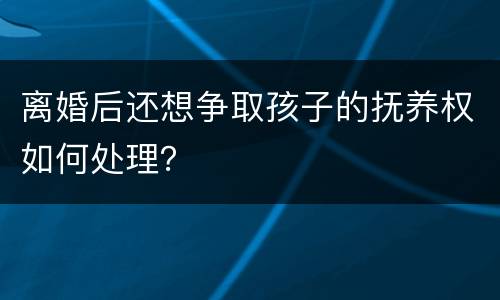 离婚后还想争取孩子的抚养权如何处理？