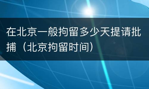 在北京一般拘留多少天提请批捕（北京拘留时间）