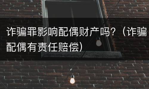 诈骗罪影响配偶财产吗?（诈骗配偶有责任赔偿）