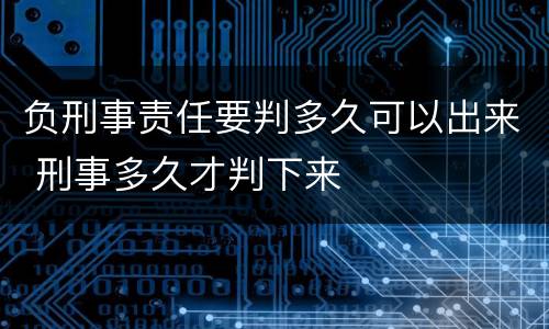 负刑事责任要判多久可以出来 刑事多久才判下来