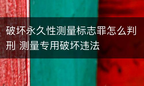 破坏永久性测量标志罪怎么判刑 测量专用破坏违法