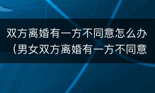 双方离婚有一方不同意怎么办（男女双方离婚有一方不同意怎么办）