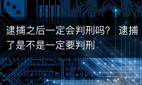 逮捕之后一定会判刑吗？ 逮捕了是不是一定要判刑