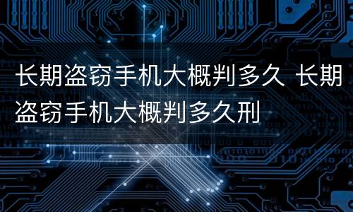 长期盗窃手机大概判多久 长期盗窃手机大概判多久刑