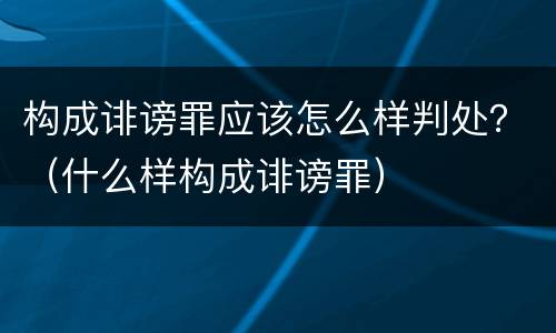 构成诽谤罪应该怎么样判处？（什么样构成诽谤罪）
