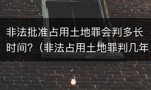 非法批准占用土地罪会判多长时间?（非法占用土地罪判几年）