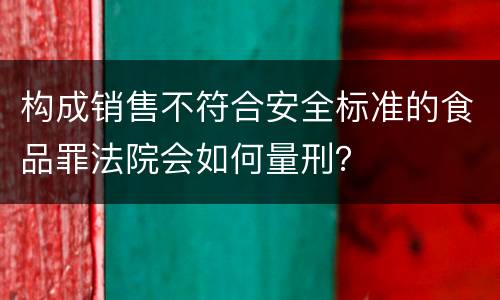 构成销售不符合安全标准的食品罪法院会如何量刑？
